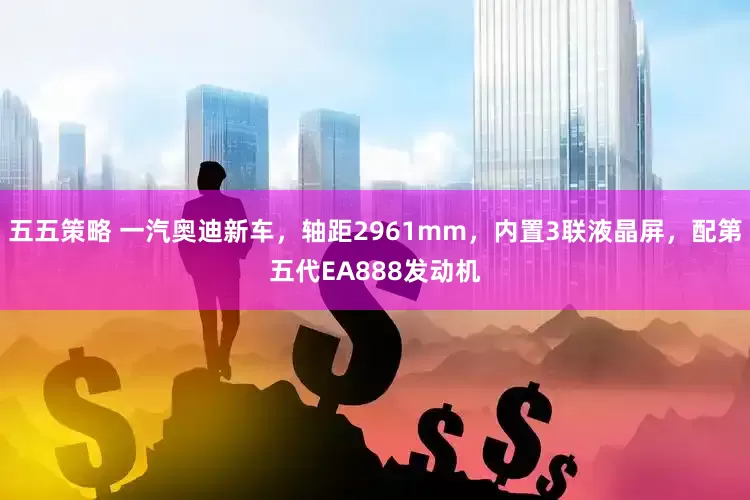 五五策略 一汽奥迪新车，轴距2961mm，内置3联液晶屏，配第五代EA888发动机