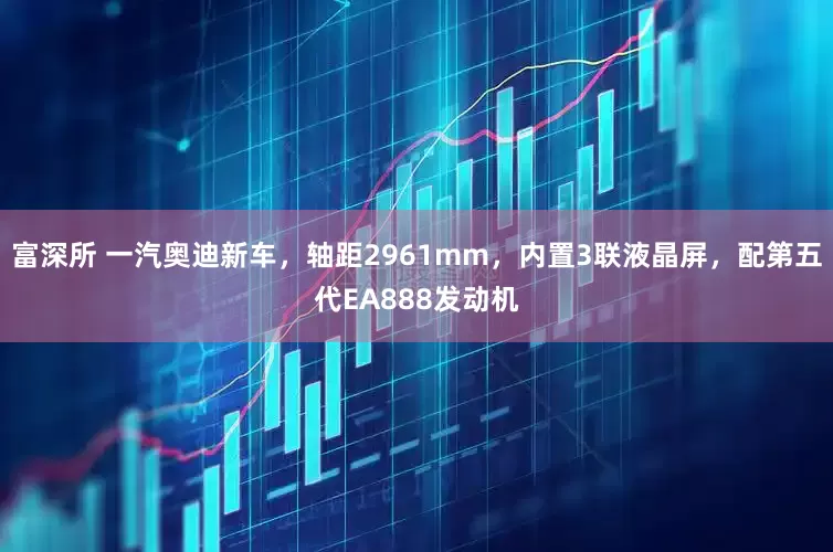 富深所 一汽奥迪新车，轴距2961mm，内置3联液晶屏，配第五代EA888发动机