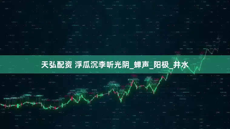 天弘配资 浮瓜沉李听光阴_蝉声_阳极_井水
