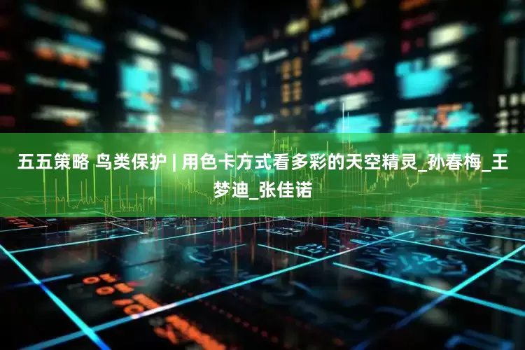 五五策略 鸟类保护 | 用色卡方式看多彩的天空精灵_孙春梅_王梦迪_张佳诺