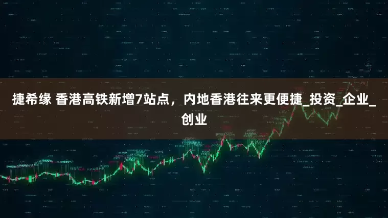 捷希缘 香港高铁新增7站点，内地香港往来更便捷_投资_企业_创业