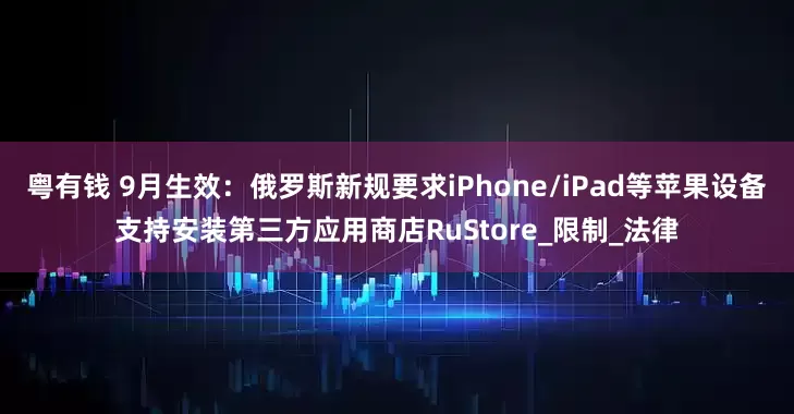 粤有钱 9月生效：俄罗斯新规要求iPhone/iPad等苹果设备支持安装第三方应用商店RuStore_限制_法律