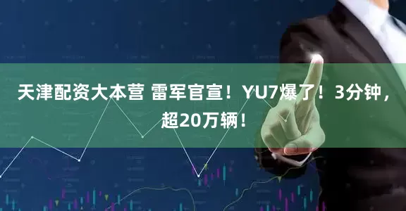 天津配资大本营 雷军官宣！YU7爆了！3分钟，超20万辆！