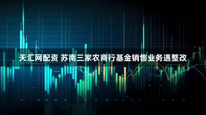 天汇网配资 苏南三家农商行基金销售业务遇整改