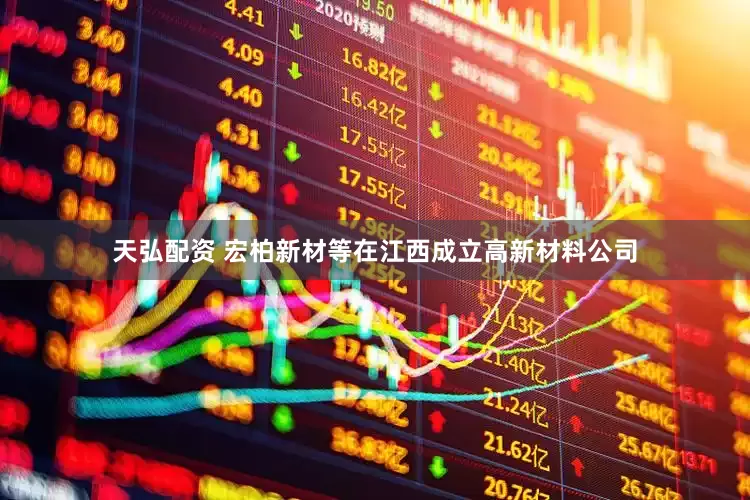 天弘配资 宏柏新材等在江西成立高新材料公司