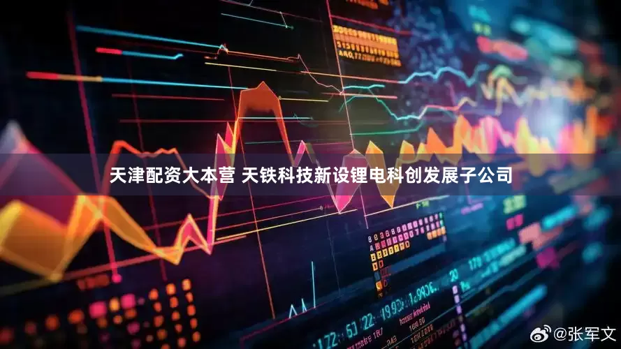 天津配资大本营 天铁科技新设锂电科创发展子公司