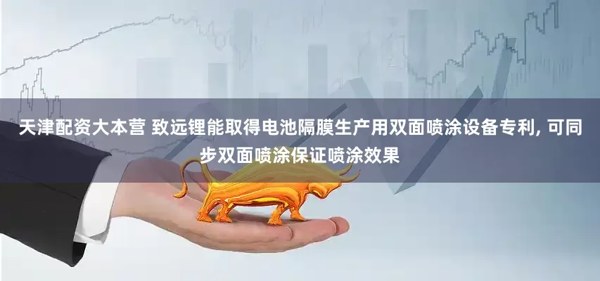 天津配资大本营 致远锂能取得电池隔膜生产用双面喷涂设备专利, 可同步双面喷涂保证喷涂效果