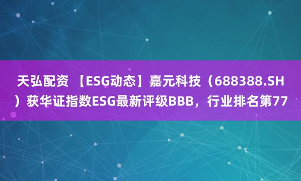天弘配资 【ESG动态】嘉元科技（688388.SH）获华证指数ESG最新评级BBB，行业排名第77