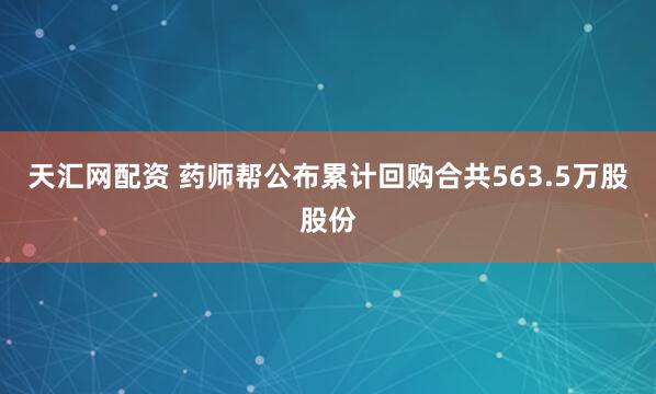 天汇网配资 药师帮公布累计回购合共563.5万股股份