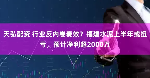 天弘配资 行业反内卷奏效？福建水泥上半年或扭亏，预计净利超2000万
