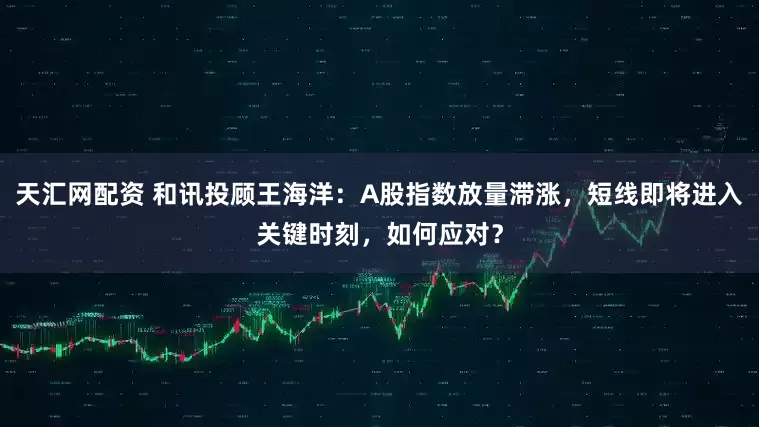 天汇网配资 和讯投顾王海洋：A股指数放量滞涨，短线即将进入关键时刻，如何应对？