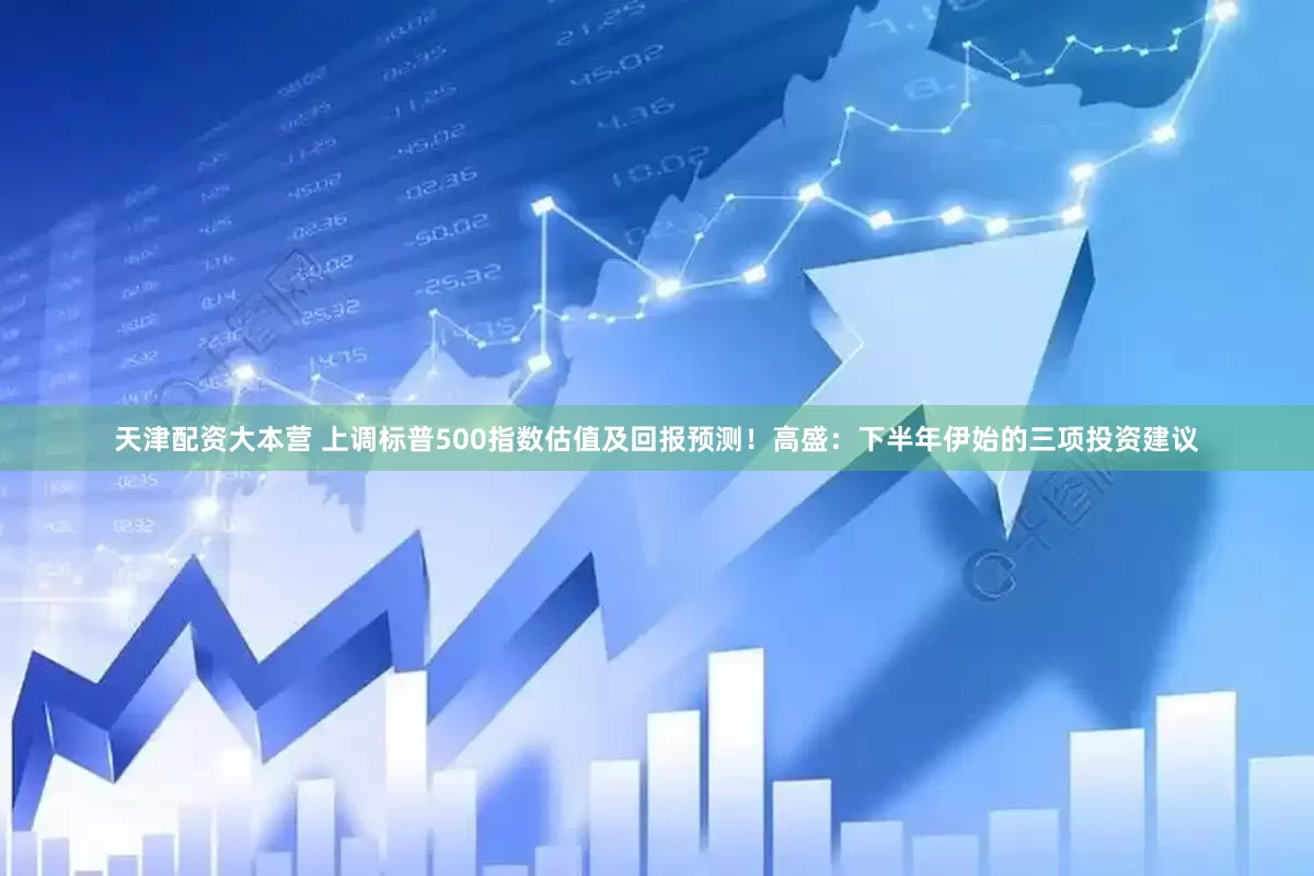 天津配资大本营 上调标普500指数估值及回报预测！高盛：下半年伊始的三项投资建议