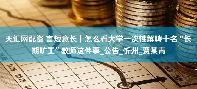 天汇网配资 言短意长｜怎么看大学一次性解聘十名“长期旷工”教师这件事_公告_忻州_贾某青