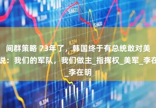 间群策略 73年了，韩国终于有总统敢对美国说：我们的军队，我们做主_指挥权_美军_李在明