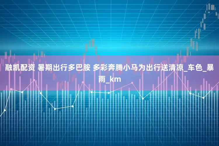 融凯配资 暑期出行多巴胺 多彩奔腾小马为出行送清凉_车色_暴雨_km