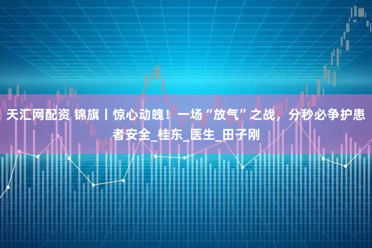 天汇网配资 锦旗丨惊心动魄！一场“放气”之战，分秒必争护患者安全_桂东_医生_田子刚