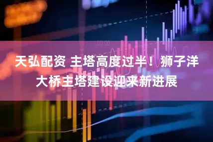 天弘配资 主塔高度过半！狮子洋大桥主塔建设迎来新进展