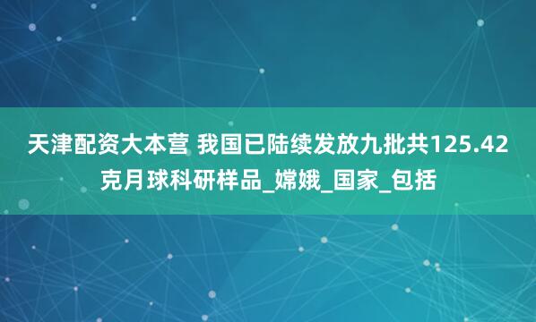 天津配资大本营 我国已陆续发放九批共125.42克月球科研样品_嫦娥_国家_包括