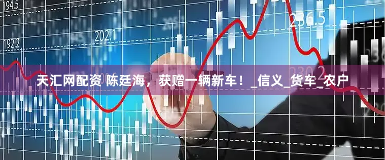 天汇网配资 陈廷海，获赠一辆新车！_信义_货车_农户