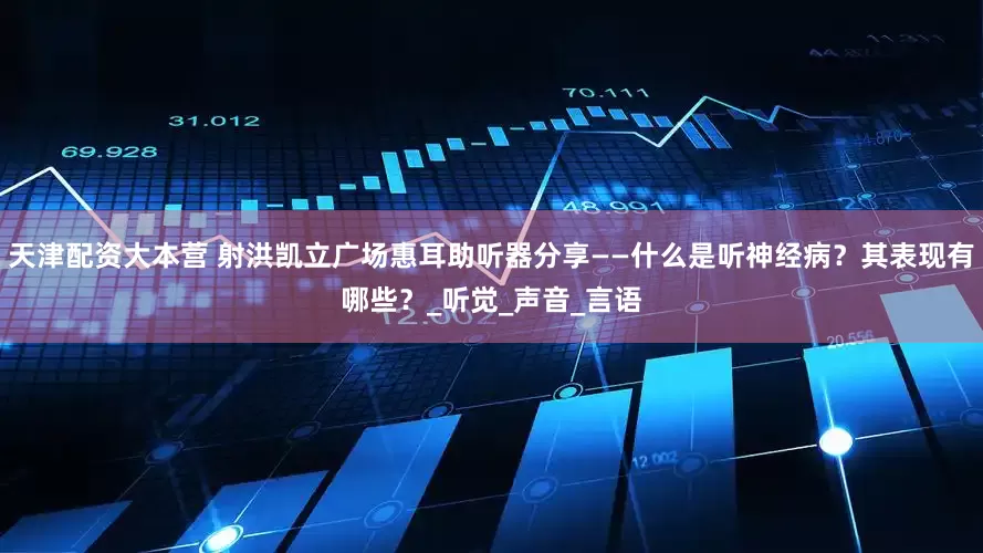 天津配资大本营 射洪凯立广场惠耳助听器分享——什么是听神经病？其表现有哪些？_听觉_声音_言语