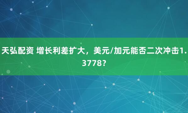 天弘配资 增长利差扩大，美元/加元能否二次冲击1.3778？