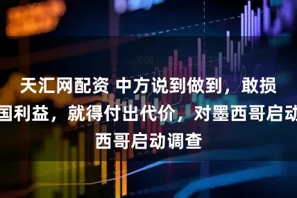 天汇网配资 中方说到做到，敢损害中国利益，就得付出代价，对墨西哥启动调查