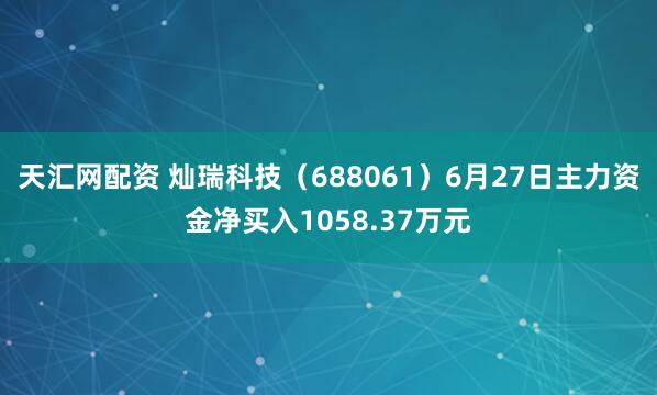 天汇网配资 灿瑞科技(688061)6月27日主力资金净买入1058.37万元