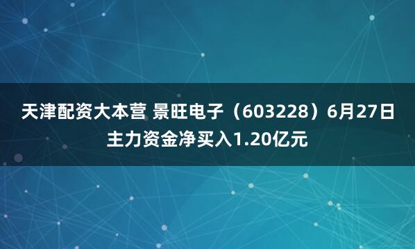 天津配资大本营 景旺电子(603228)6月27日主力资金净买入1.20亿元