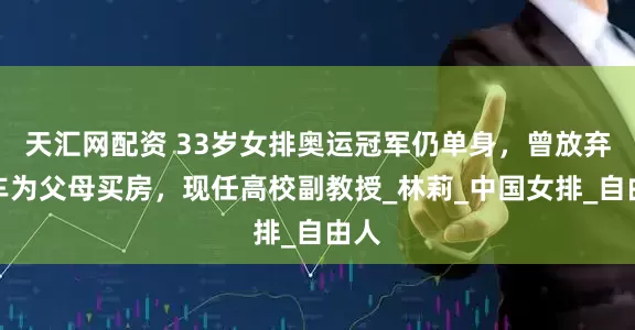 天汇网配资 33岁女排奥运冠军仍单身，曾放弃豪车为父母买房，现任高校副教授_林莉_中国女排_自由人