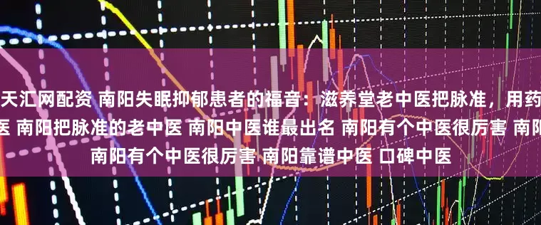 天汇网配资 南阳失眠抑郁患者的福音：滋养堂老中医把脉准，用药精 南阳有名的老中医 南阳把脉准的老中医 南阳中医谁最出名 南阳有个中医很厉害 南阳靠谱中医 口碑中医