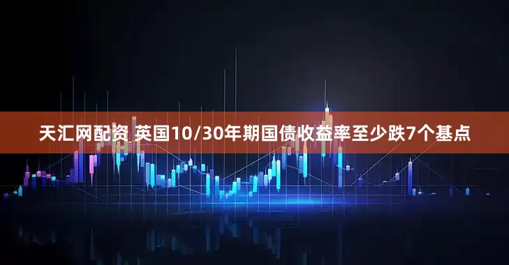 天汇网配资 英国10/30年期国债收益率至少跌7个基点