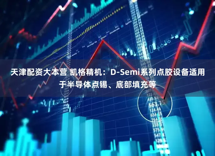 天津配资大本营 凯格精机：D-Semi系列点胶设备适用于半导体点锡、底部填充等