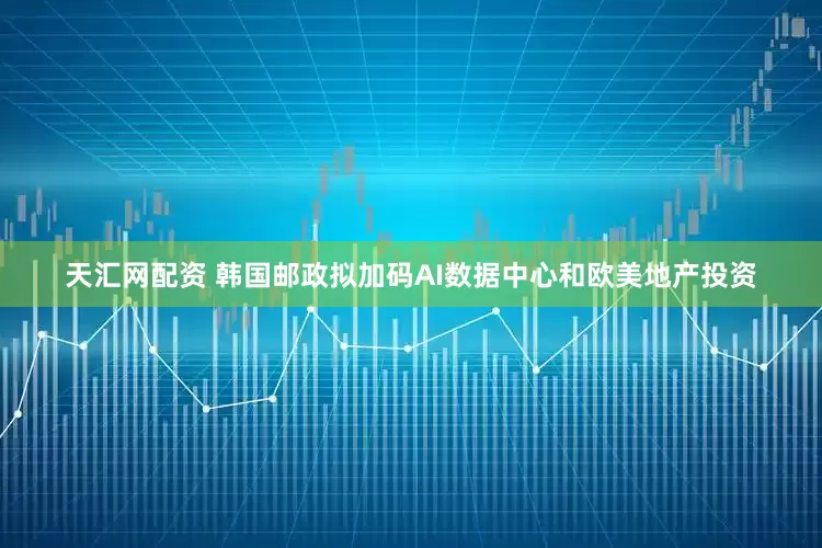 天汇网配资 韩国邮政拟加码AI数据中心和欧美地产投资
