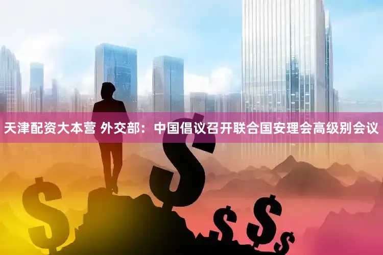 天津配资大本营 外交部：中国倡议召开联合国安理会高级别会议