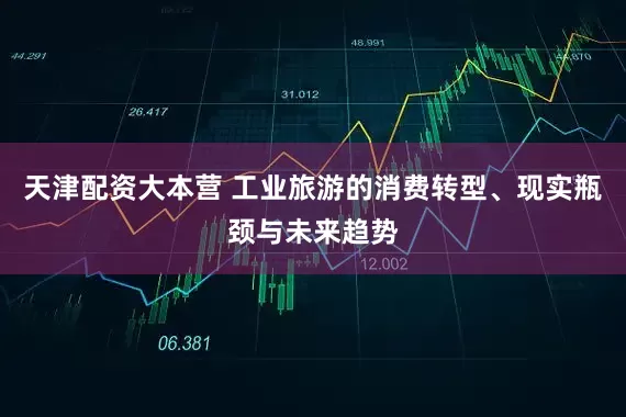 天津配资大本营 工业旅游的消费转型、现实瓶颈与未来趋势